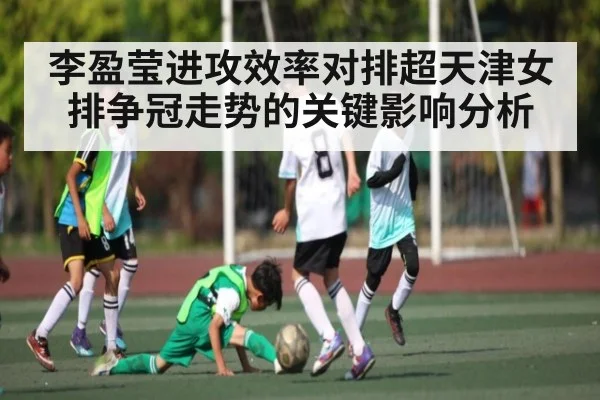李盈莹进攻效率对排超天津女排争冠走势的关键影响分析