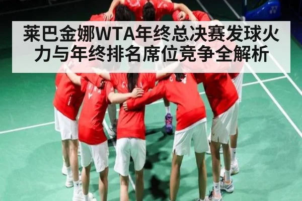 莱巴金娜WTA年终总决赛发球火力与年终排名席位竞争全解析