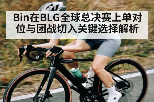 Bin在BLG全球总决赛上单对位与团战切入关键选择解析