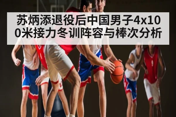苏炳添退役后中国男子4x100米接力冬训阵容与棒次分析