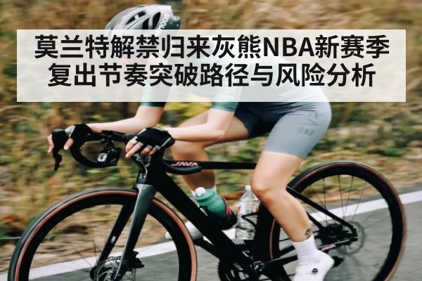 莫兰特解禁归来灰熊NBA新赛季复出节奏突破路径与风险分析